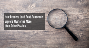 How Leaders Lead Post-Pandemic: Explore Mysteries More than Solve Puzzles
